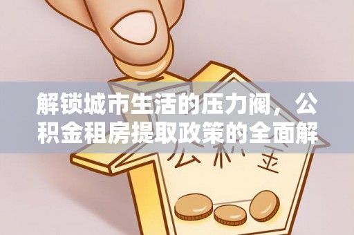 南靖解锁城市生活的压力阀，公积金租房提取政策的全面解析与实践指南