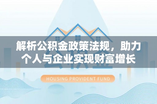 南靖解析公积金政策法规，助力个人与企业实现财富增长