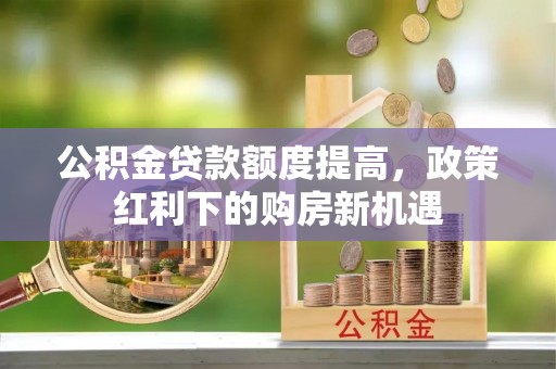 南靖公积金贷款额度提高，政策红利下的购房新机遇