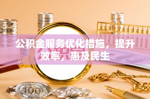南靖公积金服务优化措施，提升效率，惠及民生