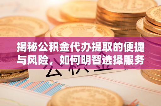 南靖揭秘公积金代办提取的便捷与风险，如何明智选择服务？