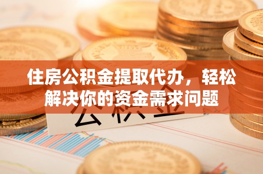 南靖住房公积金提取代办，轻松解决你的资金需求问题