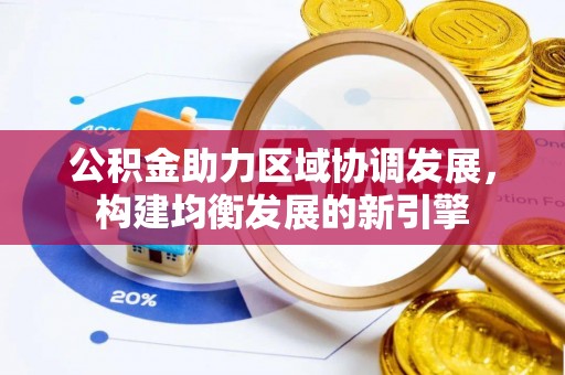 南靖公积金助力区域协调发展，构建均衡发展的新引擎