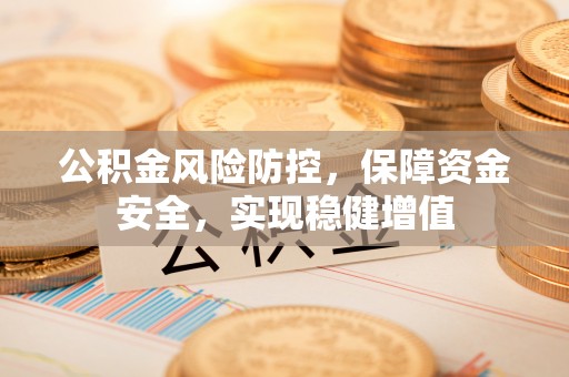 南靖公积金风险防控，保障资金安全，实现稳健增值