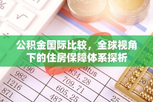 南靖公积金国际比较，全球视角下的住房保障体系探析