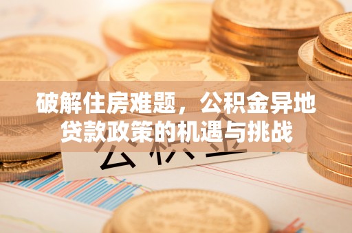 南靖破解住房难题，公积金异地贷款政策的机遇与挑战
