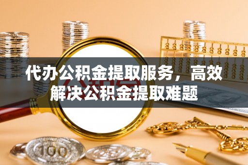 南靖代办公积金提取服务，高效解决公积金提取难题