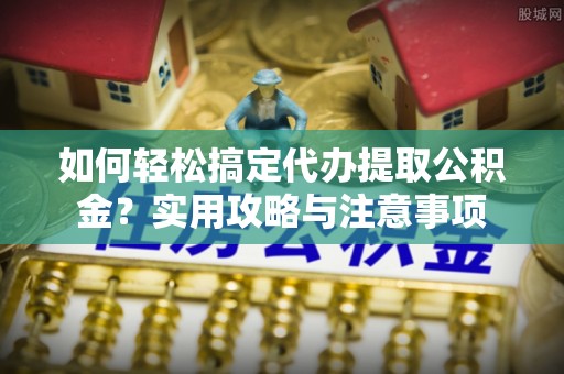 南靖如何轻松搞定代办提取公积金？实用攻略与注意事项