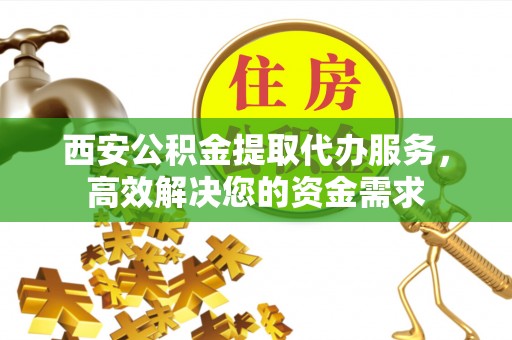 南靖西安公积金提取代办服务，高效解决您的资金需求