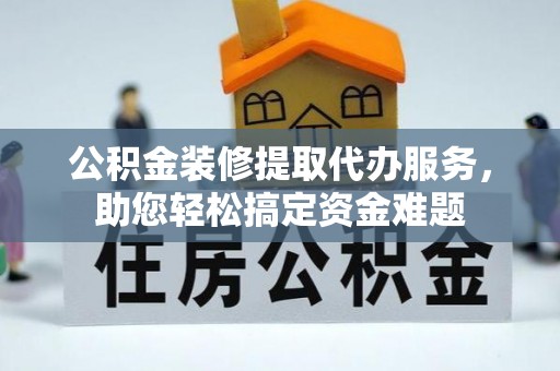 南靖公积金装修提取代办服务，助您轻松搞定资金难题