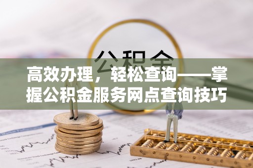 南靖高效办理，轻松查询——掌握公积金服务网点查询技巧
