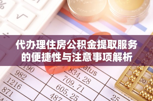 南靖代办理住房公积金提取服务的便捷性与注意事项解析