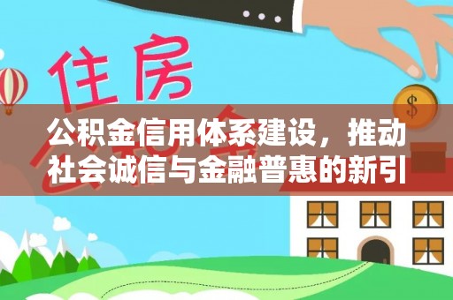 南靖公积金信用体系建设，推动社会诚信与金融普惠的新引擎