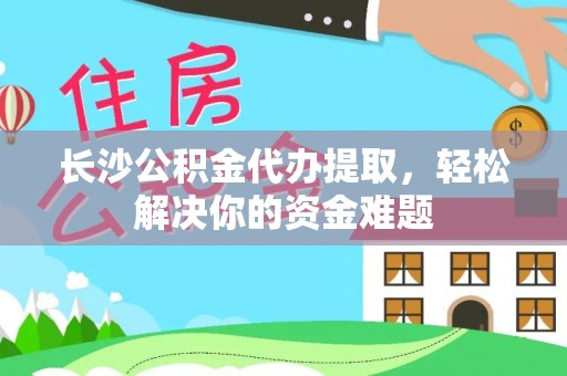 南靖长沙公积金代办提取，轻松解决你的资金难题