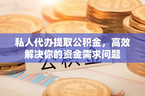 南靖私人代办提取公积金，高效解决你的资金需求问题