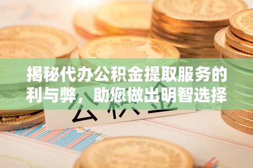 南靖揭秘代办公积金提取服务的利与弊，助您做出明智选择