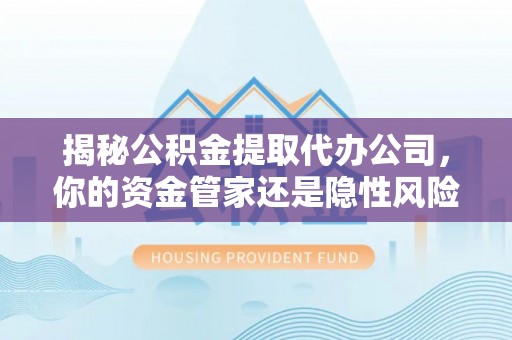 南靖揭秘公积金提取代办公司，你的资金管家还是隐性风险？