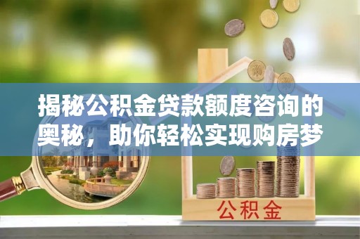 南靖揭秘公积金贷款额度咨询的奥秘，助你轻松实现购房梦想