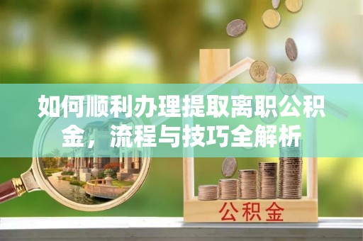 南靖如何顺利办理提取离职公积金，流程与技巧全解析