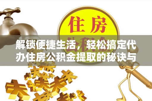 南靖解锁便捷生活，轻松搞定代办住房公积金提取的秘诀与技巧
