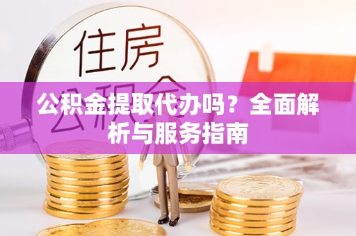 南靖公积金提取代办吗？全面解析与服务指南