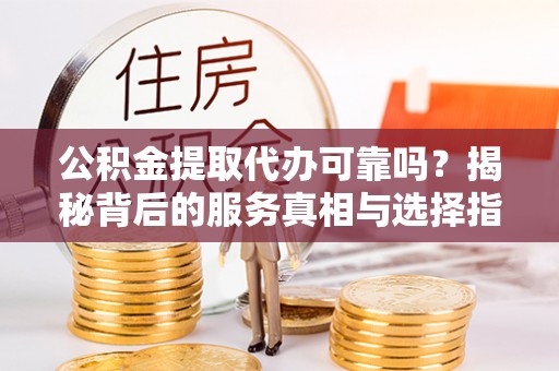南靖公积金提取代办可靠吗？揭秘背后的服务真相与选择指南