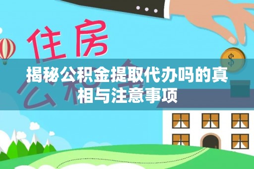 南靖揭秘公积金提取代办吗的真相与注意事项