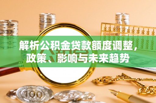 南靖解析公积金贷款额度调整，政策、影响与未来趋势