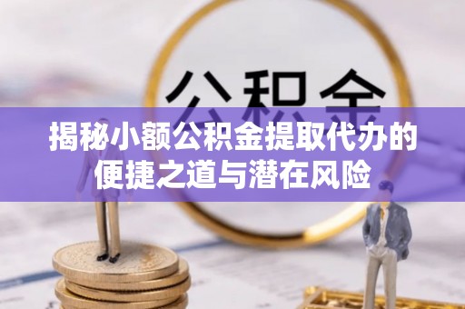 南靖揭秘小额公积金提取代办的便捷之道与潜在风险