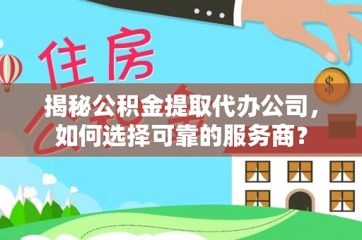 南靖揭秘公积金提取代办公司，如何选择可靠的服务商？