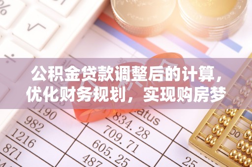 南靖公积金贷款调整后的计算，优化财务规划，实现购房梦想