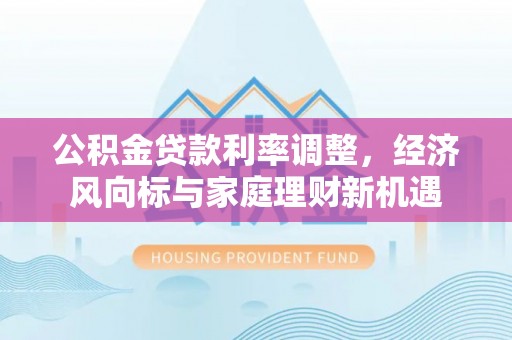 南靖公积金贷款利率调整，经济风向标与家庭理财新机遇