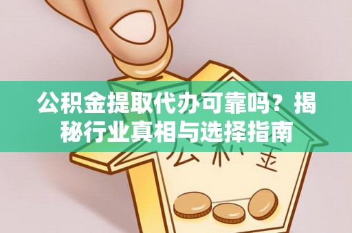 南靖公积金提取代办可靠吗？揭秘行业真相与选择指南