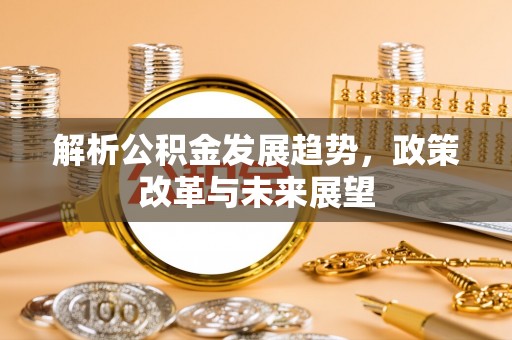 南靖解析公积金发展趋势，政策改革与未来展望