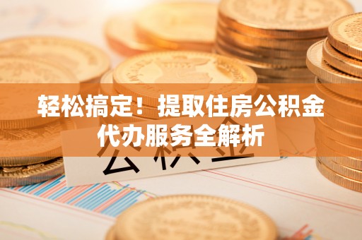 南靖轻松搞定！提取住房公积金代办服务全解析
