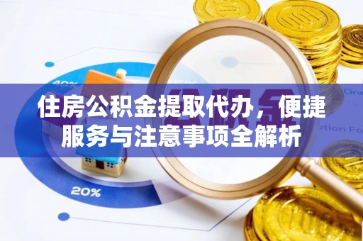 南靖住房公积金提取代办，便捷服务与注意事项全解析
