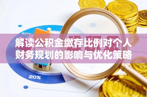南靖解读公积金缴存比例对个人财务规划的影响与优化策略