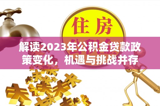 南靖解读2023年公积金贷款政策变化，机遇与挑战并存