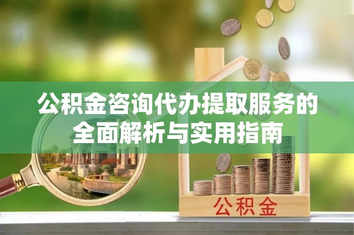 南靖公积金咨询代办提取服务的全面解析与实用指南