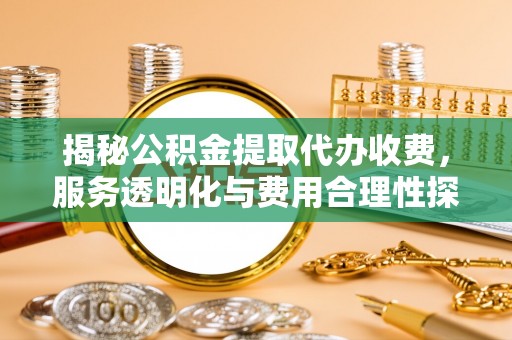 南靖揭秘公积金提取代办收费，服务透明化与费用合理性探讨