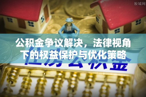 南靖公积金争议解决，法律视角下的权益保护与优化策略