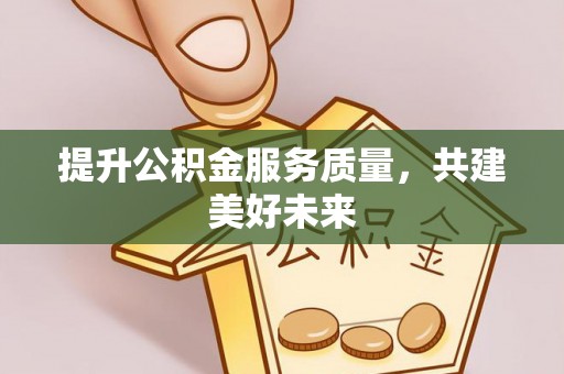 南靖提升公积金服务质量，共建美好未来