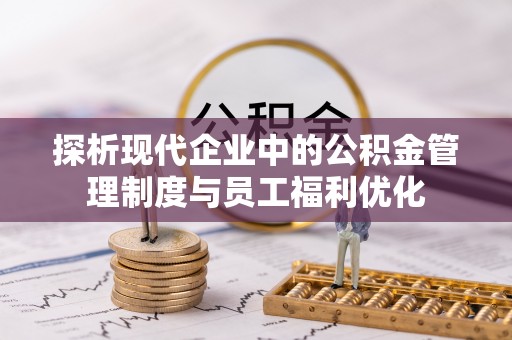 南靖探析现代企业中的公积金管理制度与员工福利优化