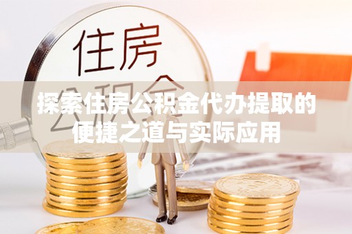 南靖探索住房公积金代办提取的便捷之道与实际应用