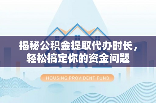南靖揭秘公积金提取代办时长，轻松搞定你的资金问题