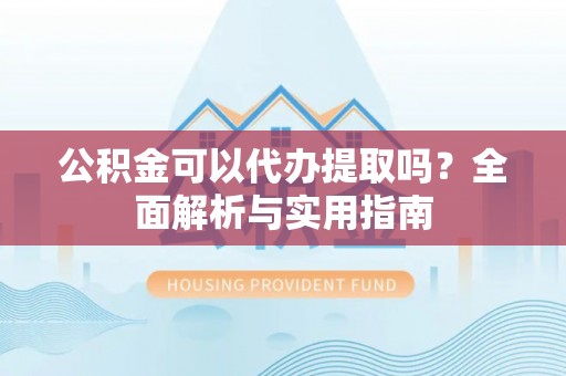 南靖公积金可以代办提取吗？全面解析与实用指南