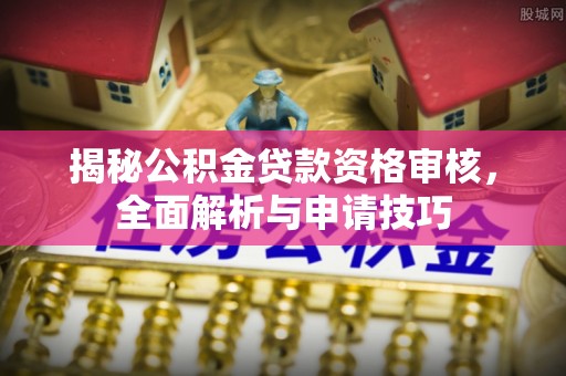 南靖揭秘公积金贷款资格审核，全面解析与申请技巧