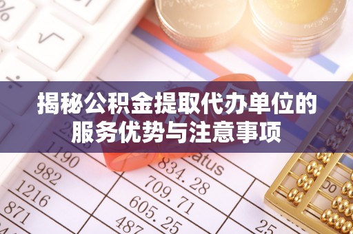 南靖揭秘公积金提取代办单位的服务优势与注意事项