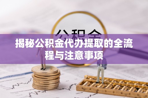 南靖揭秘公积金代办提取的全流程与注意事项