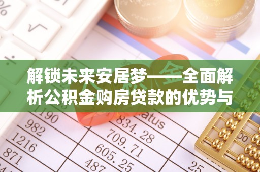 南靖解锁未来安居梦——全面解析公积金购房贷款的优势与策略